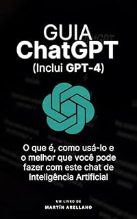 Livro Guia ChatGPT: O que é, como usá-lo e o melhor que você pode fazer com este chat de Inteligência Artificial: Guia completo de ChatGPT para iniciantes a especialistas (Atualização 2023 com GPT-4)