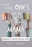 This One's for the Working Mama: Permission to Live with Your Soul on Fire by Katie T. Alexander