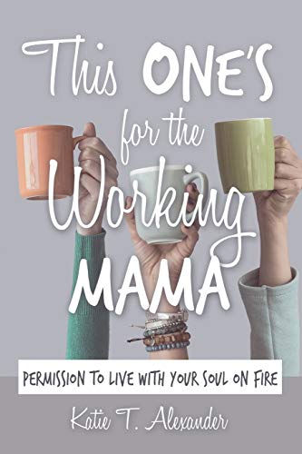 This One's for the Working Mama: Permission to Live with Your Soul on Fire by Katie T. Alexander
