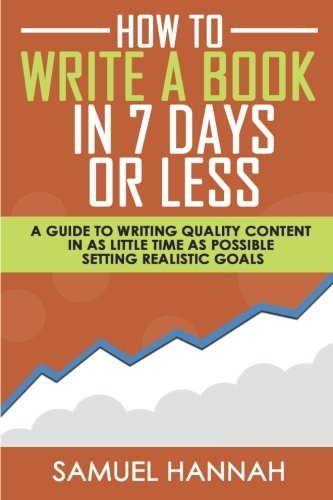 How To Write A Book In 7 Days Or Less: A Guide To Writing Quality Content In As Little Time As Possible Setting Realistic Goals