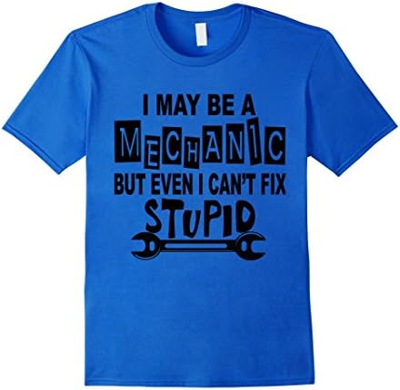 I May Be A Mechanic But Even I Can't Fix Stupid Funny T-Shir