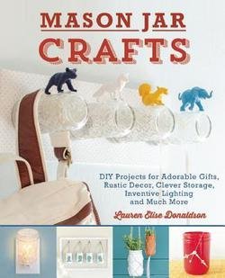 Lauren Elise Donaldson: Mason Jar Crafts : DIY Projects for Adorable and Rustic Decor, Clever Storage, Inventive Lighting and Much More (Paperback); 2013 Edition