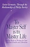 To Master Self is to Master Life: Loving Words of Wisdom for Your Spiritual Growth and Liberation by 