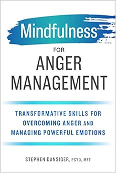 Mindfulness for Anger Management: Transformative Skills for Overcoming Anger and Managing Powerful Emotions, by Stephen Dansiger PsyD MFT Mindfulness for Anger Management: Transformative Skills for Overcoming Anger and Managing Powerful Emotions, by Stephen Dansiger PsyD MFT
