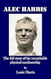 Alec Harris: : the full story of his remarkable physical mediumship by Louie Harris