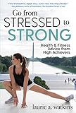 Go from Stressed to Strong: Health and Fitness Advice from High Achievers by Laurie A. Watkins
