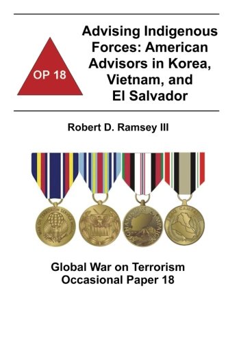 Advising Indigenous Forces: American Advisors in Korea, Vietnam, and El Salvador: Global War on Terr by Robert D. Ramsey III, Combat Studies Institute