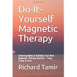 Do-It-Yourself Magnetic Therapy: Understanding & Building Your Own Magnetic Therapy Devices – Fast, Cheap & Easy