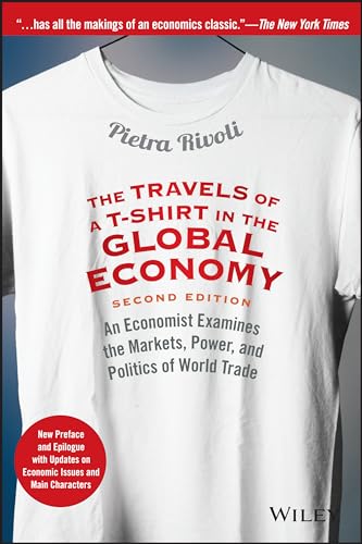 Pietra Rivoli The Travels of a T-Shirt in the Global Economy: An Economist Examines the Markets, Power, and Politics of World Trade. New Preface and Epilogue with Updates on Economic Issues and Main Characters