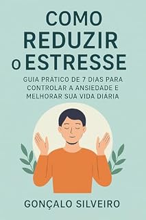 Livro Como Reduzir o Estresse: Guia Prático de 7 Dias para Controlar a Ansiedade e Melhorar Sua Vida Diária