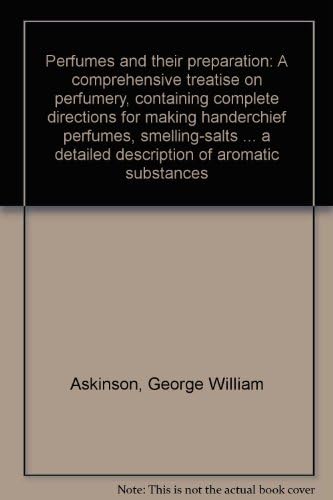 Perfumes and their preparation: A comprehensive treatise on perfumery, containing complete directions for making handerchief perfumes, smelling-salts ... ... detailed description of aromatic substances