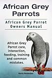 African Grey Parrots. African Grey Parrot Owners Manual. African Grey Parrot care, interaction, feed by Martin Monderdale