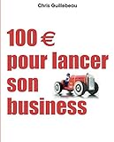 100 euros pour lancer son business (DEVELOPPEMENT PERSONNEL) (French Edition) by Chris Guillebeau