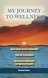 My Journey To Wellness: How I Beat Cancer Naturally, Tips on Prevention, Necessary Cleanses for Opti by Ursula Kaiser