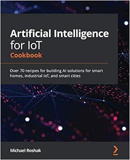Artificial Intelligence for IoT Cookbook: Over 70 recipes for building AI solutions for smart homes, industrial IoT, and smart cities