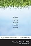 Things Might Go Terribly, Horribly Wrong: A Guide to Life Liberated from Anxiety cover