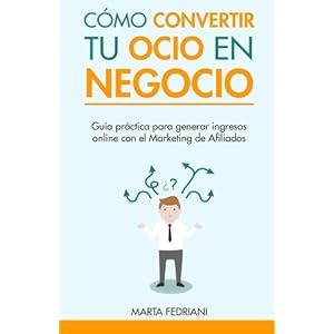 Como convertir tu Ocio en Negocio: Todo lo que necesitas saber para monetizar un blog (Marketing de afiliacin) (Volume 1) (Spanish Edition)