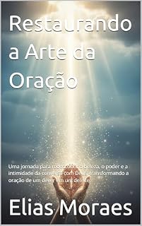Livro Restaurando a Arte da Oração: Uma jornada para redescobrir a beleza, o poder e a intimidade da conversa com Deus, transformando a oração de um dever em um deleite.