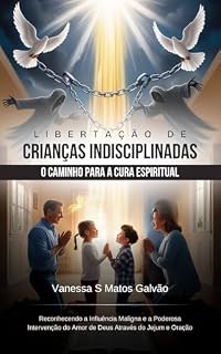 Libertação de Crianças Indisciplinadas O Caminho para a Cura Espiritual Reconhecendo a Influência Maligna e a Poderosa Intervenção do Amor de Deus Através do Jejum e Oração