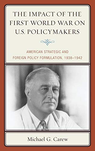 The Impact of the First World War on U.S. Policymakers: American Strategic and Foreign Policy Formulation, 1938-1942 -  Michael G. Carew, Hardcover