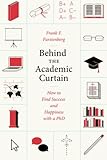 Behind the Academic Curtain: How to Find Success and Happiness with a PhD (Chicago Guides to Academic Life)