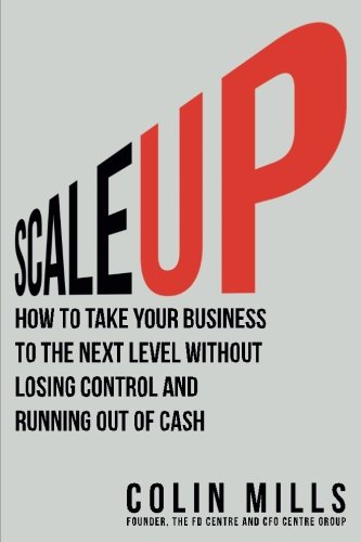 Scale Up: How to Take Your Business To the Next Level Without Losing Control and Running Out of Cash, by Colin Mills Scale Up: How to Take Your Business To the Next Level Without Losing Control and Running Out of Cash, by Colin Mills