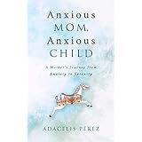 Anxious Mom, Anxious Child: A Mother's Journey from Anxiety to Serenity