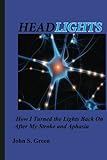 Headlights . . .: How I Turned the Lights Back On After My Stroke and Aphasia by Mr. John S. Green