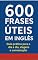 Livro 600 Frases Úteis em Inglês: Guia prático para o dia a dia, viagens e conversação
