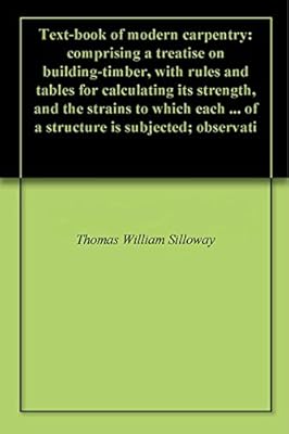 Text-book of modern carpentry: comprising a treatise on building-timber, with rules and tables for calculating its strength, and the strains to which each ... of a structure is subjected; observati
