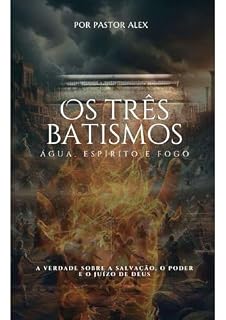 Livro OS TRÊS BATISMOS : ÁGUA, ESPIRITO E FOGO: A VERDADE SOBRE A SALVAÇÃO. O PODER E O JUÍZO DE DEUS