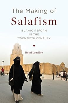 The Making of Salafism: Islamic Reform in the Twentieth Century (Religion, Culture, and Public Life Book 31) by [Lauzière, Henri]
