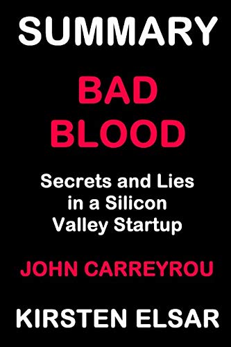 SUMMARY: BAD BLOOD BY JOHN CARREYROU: Secrets and Lies in a Silicon Valley Startup (Business Book Summaries)