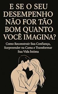 Livro E Se o Seu Desempenho Não For Tão Bom Quanto Você Imagina: Como Reconstruir Sua Confiança, Surpreender na Cama e Transformar Sua Vida Íntima