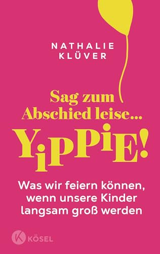 Sag zum Abschied leise … yippie!: Was wir feiern können, wenn unsere Kinder langsam groß werden -