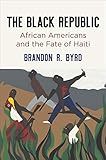 Brandon R. Byrd, "The Black Republic: African Americans and the Fate of Haiti" (U Pennsylvania Press, 2019)