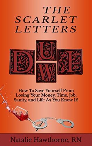 The Scarlet Letters DUI DWI: How to Save Yourself from Losing Your Money, Time, Job, Sanity and Life by Natalie Hawthorne