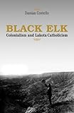 Black Elk: Colonialism And Lakota Catholicism (Faith and Culture Series) by Damian Costello