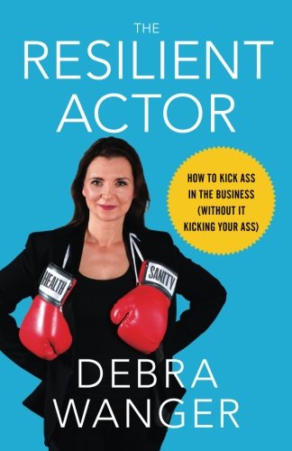 The Resilient Actor: How to Kick Ass in the Business (Without It Kicking Your Ass) by Debra Wanger