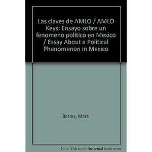 Las claves de AMLO / AMLO Keys: Ensayo sobre un fenomeno politico en Mexico / Essay About a Political Phenomenon in Mexico (Spanish Edition)