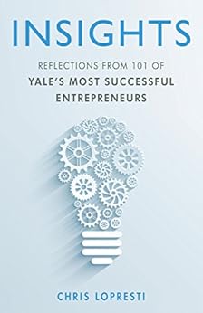 INSIGHTS: Reflections From 101 of Yale's Most Successful Entrepreneurs by [LoPresti, Chris]