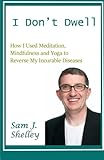 I Don't Dwell: How I Used Meditation, Mindfulness, and Yoga to Reverse My Incurable Diseases by Sam J Shelley