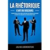LA RHÉTORIQUE – L’art du discours: Comment devenir un bon orateur, savoir parler avec éloquence et persuasion et améliorer son style grâce à une communication réussie