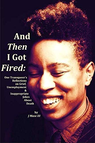And Then I Got Fired: One Transqueer's Reflections on Grief, Unemployment & Inappropriate Jokes Abou by J Mase III