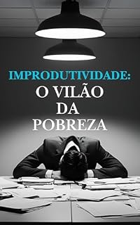 Livro Improdutividade: o Vilão da Pobreza: Desmascarando o inimigo invisível que te impede de prosperar