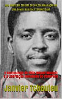 Livro UMA MORTE EM GENEBRA QUE COLOCA UMA NAÇÃO EM UMA COMA E NA ÁFRICA TRAUMATIZADA: O Assassinato de Félix-Roland Moumié e a Libertação Inacabada de Camarões