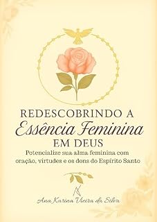Redescobrindo a Essência Feminina em Deus: Potencialize sua alma feminina com oração, virtudes e os dons do Espírito Santo