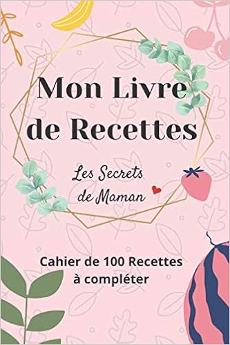 Mon Livre De Recettes Les Secrets De Maman Cahier De 100 Recettes A Remplir Et Personnaliser Parfait Pour Les Mamans Passionnees De Cuisine X 22 9 Cm 6 X 9