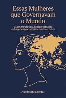 Livro Essas Mulheres que Governavam o Mundo: Viagem antropológica pelos povos onde as mulheres moldaram a História, o poder e o futuro