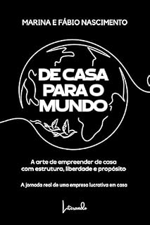 Livro De Casa Para O Mundo : A arte de empreender de casa com estrutura, liberdade e propósito: A jornada real de uma empresa lucrativa em casa
